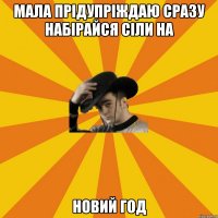 мала прідупріждаю сразу набірайся сіли на новий год