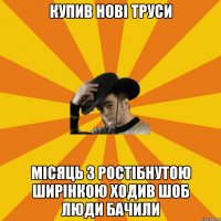 купив нові труси місяць з ростібнутою ширінкою ходив шоб люди бачили