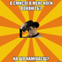 в смислі в мене ноги воняють? на шо намікаєш?