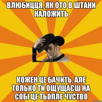 влюбицця, як ото в штани наложить кожен це бачить, але только ти ощущаєш на собі це тьопле чуство