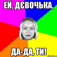 ей, дєвочька, да-да, ти!