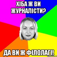 хіба ж ви журналісти? да ви ж філолагі!