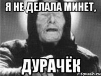 я не делала минет, дурачёк