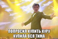  попросил купить куру КУпила вся тима