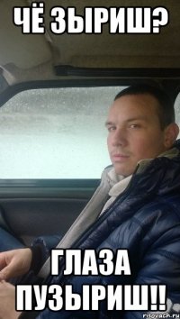 Чё зыриш? глаза пузыриш!!
