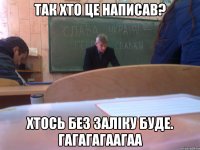 так хто це написав? хтось без заліку буде. гагагагаагаа