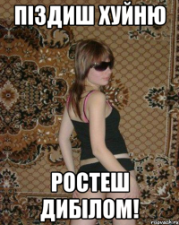 Піздиш хуйню ростеш дибілом!
