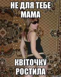 Не для тебе мама квіточку ростила