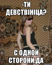 -Ти девствініца? С одной сторони,ДА