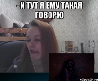 - И тут я ему такая говорю 