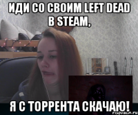 Иди со своим left dead в steam, Я с торрента скачаю!