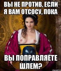 вы не против, если я вам отсосу, пока вы поправляете шлем?