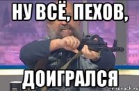Ну всё, Пехов, доигрался