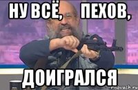 Ну всё,      Пехов, доигрался