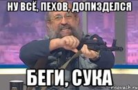 Ну всё, Пехов, допизделся беги, сука