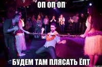Оп оп оп будем там плясать Ёпт