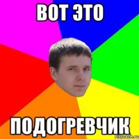 вот это подогревчик