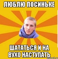 Люблю посиньке шататься и на вухо наступать