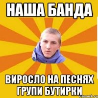 наша Банда виросло на песнях групи Бутирки