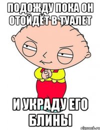 подожду пока он отойдёт в туалет и украду его блины