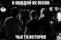 в каждой их песни чья то история