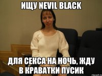 Ищу Nevil Black Для секса на ночь, жду в краватки пусик