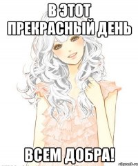 В этот прекрасный день Всем добра!