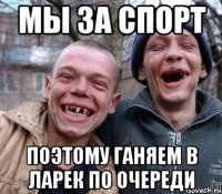Мы за спорт поэтому ганяем в ларек по очереди