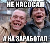 не насосал а на заработал