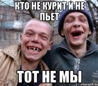 кто не курит и не пьет тот не мы