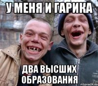 у меня и гарика два высших образования