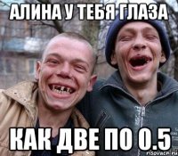 алина у тебя глаза как две по 0.5