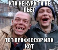 кто не курит и не пьет тот профессор или кот
