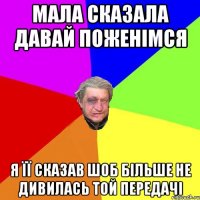 мала сказала давай поженімся Я її сказав шоб більше не дивилась той передачі