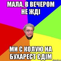 Мала, в вечером не жді ми с колую на бухарест єдім