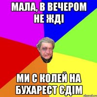 Мала, в вечером не жді ми с Колей на бухарест єдім