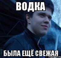 Водка была ещё свежая