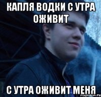 Капля водки с утра оживит с утра оживит меня