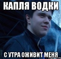 Капля водки с утра оживит меня