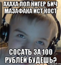 АХАХА ЛОЛ НИГЕР БИЧ МАЗАФАКА ИСТ КОСТ СОСАТЬ ЗА 100 РУБЛЕЙ БУДЕШЬ?