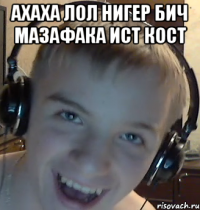 АХАХА ЛОЛ НИГЕР БИЧ МАЗАФАКА ИСТ КОСТ 