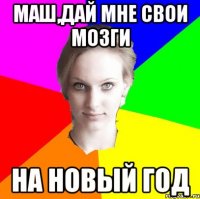 Маш,дай мне свои мозги на новый год