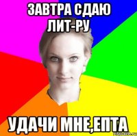 завтра сдаю лит-ру удачи мне,епта