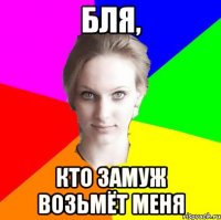 Бля, кто замуж возьмёт меня