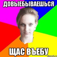 довыебываешься щас въебу