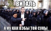 виталь а ну как вэбы той сукы