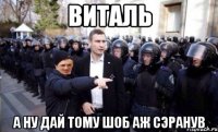 виталь а ну дай тому шоб аж сэранув