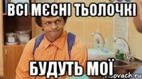 ВСІ МЄСНІ ТЬОЛОЧКІ БУДУТЬ МОЇ