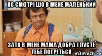 НЄ СМОТРІ ШО В МЕНЕ МАЛЕНЬКИЙ ЗАТО В МЕНЕ МАМА ДОБРА І ПУСТЕ ТЕБЕ ПОГРІТЬСЯ
