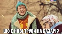  шо є нові труси на базарі?